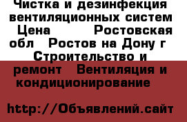 Чистка и дезинфекция вентиляционных систем › Цена ­ 250 - Ростовская обл., Ростов-на-Дону г. Строительство и ремонт » Вентиляция и кондиционирование   